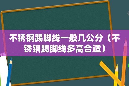 不锈钢踢脚线一般几公分（不锈钢踢脚线多高合适）