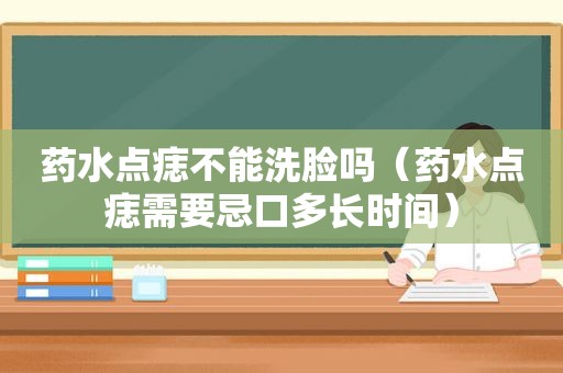 药水点痣不能洗脸吗（药水点痣需要忌口多长时间）