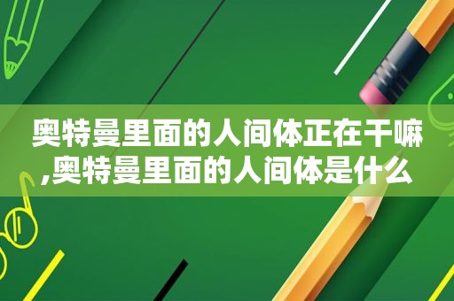 奥特曼里面的人间体正在干嘛,奥特曼里面的人间体是什么