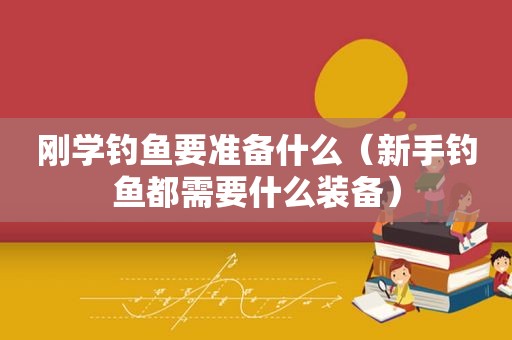 刚学钓鱼要准备什么（新手钓鱼都需要什么装备）