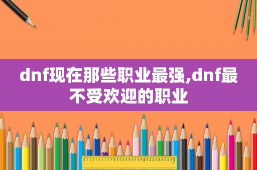 dnf现在那些职业最强,dnf最不受欢迎的职业