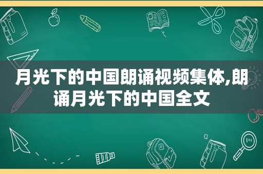 月光下的中国朗诵视频集体,朗诵月光下的中国全文