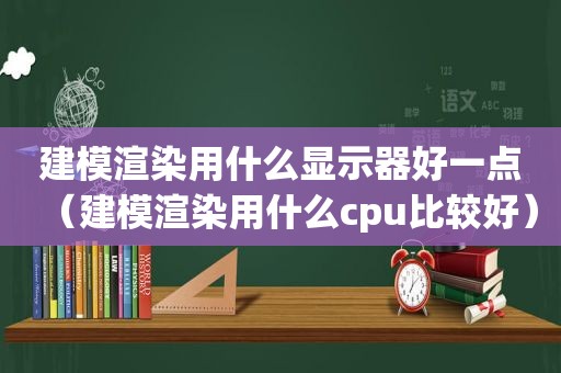 建模渲染用什么显示器好一点（建模渲染用什么cpu比较好）