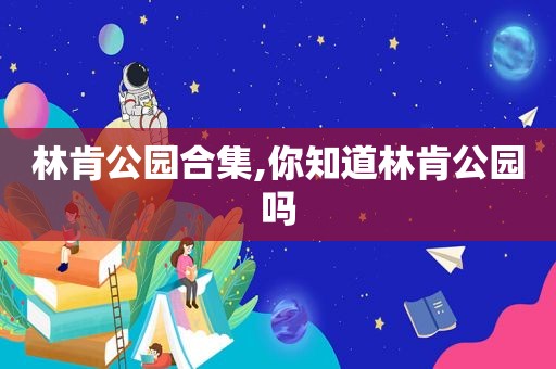 林肯公园合集,你知道林肯公园吗