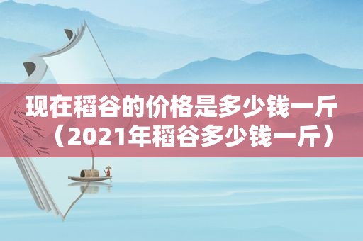 现在稻谷的价格是多少钱一斤（2021年稻谷多少钱一斤）