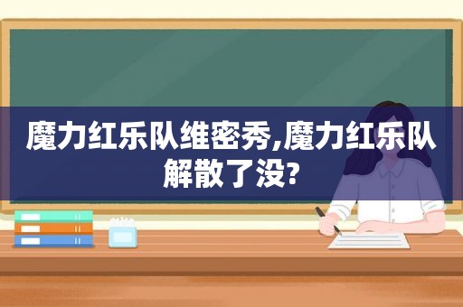 魔力红乐队维密秀,魔力红乐队解散了没?