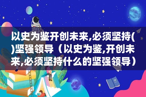 以史为鉴开创未来,必须坚持()坚强领导（以史为鉴,开创未来,必须坚持什么的坚强领导）