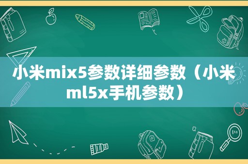 小米mix5参数详细参数（小米ml5x手机参数）