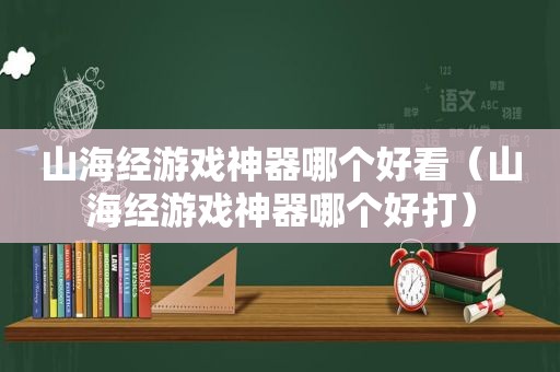 山海经游戏神器哪个好看（山海经游戏神器哪个好打）