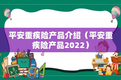 平安重疾险产品介绍（平安重疾险产品2022）