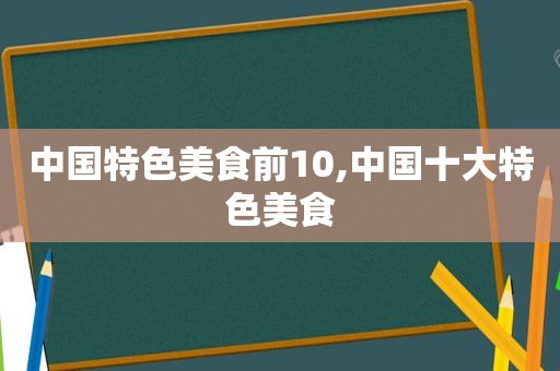 中国特色美食前10,中国十大特色美食