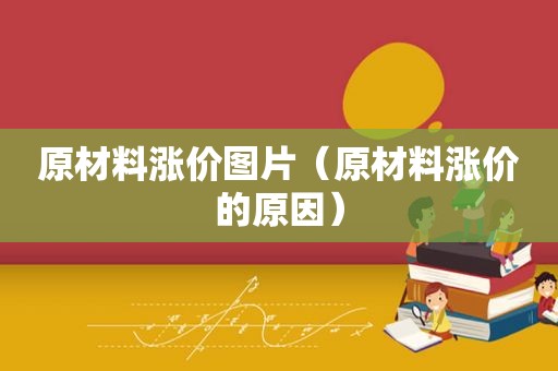 原材料涨价图片（原材料涨价的原因）