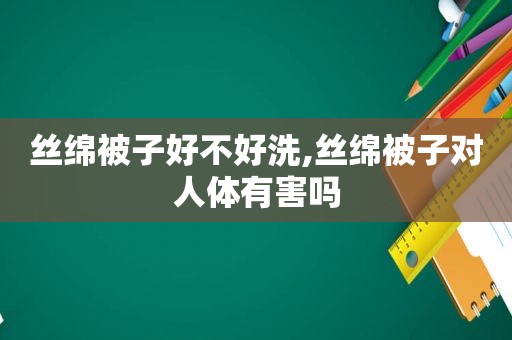 丝绵被子好不好洗,丝绵被子对人体有害吗