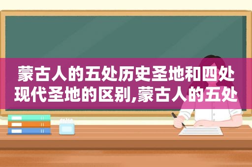 蒙古人的五处历史圣地和四处现代圣地的区别,蒙古人的五处历史圣地和四处现代圣地是什么