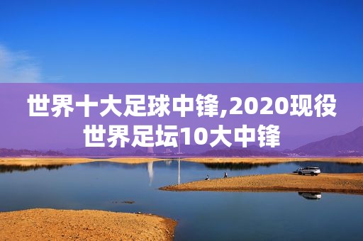 世界十大足球中锋,2020现役世界足坛10大中锋