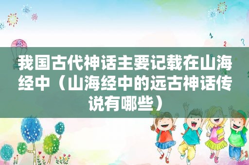 我国古代神话主要记载在山海经中（山海经中的远古神话传说有哪些）