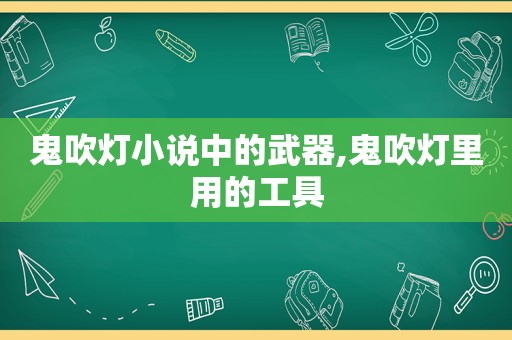 鬼吹灯小说中的武器,鬼吹灯里用的工具