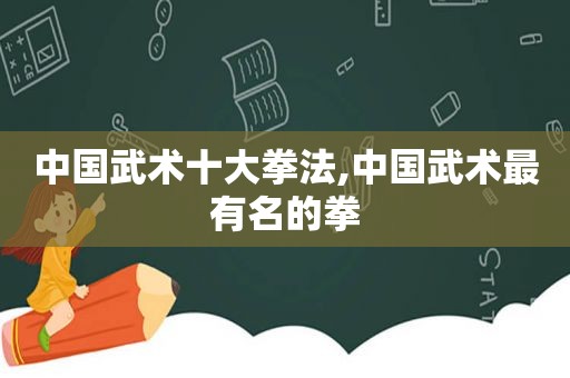 中国武术十大拳法,中国武术最有名的拳