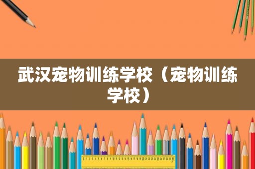 武汉宠物训练学校（宠物训练学校）