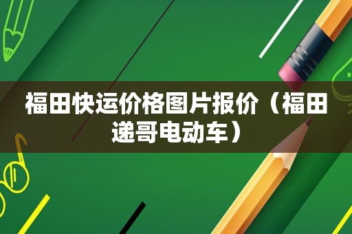 福田快运价格图片报价（福田递哥电动车）