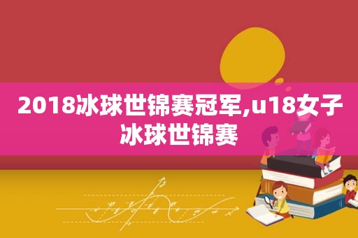 2018冰球世锦赛冠军,u18女子冰球世锦赛