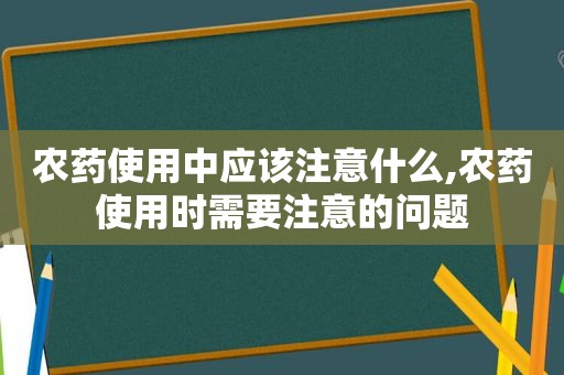 农药使用中应该注意什么,农药使用时需要注意的问题