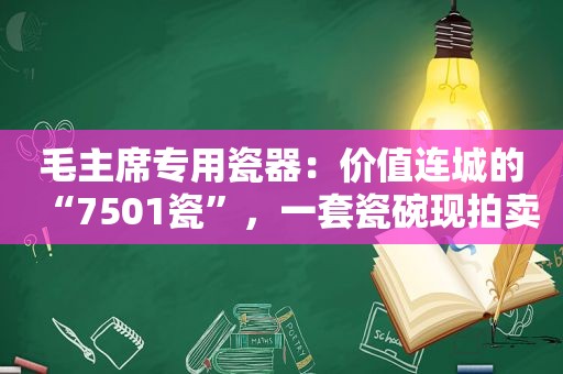 毛主席专用瓷器：价值连城的“7501瓷”，一套瓷碗现拍卖800万  第1张