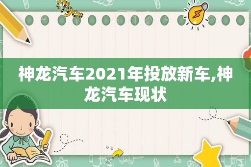 神龙汽车2021年投放新车,神龙汽车现状  第1张