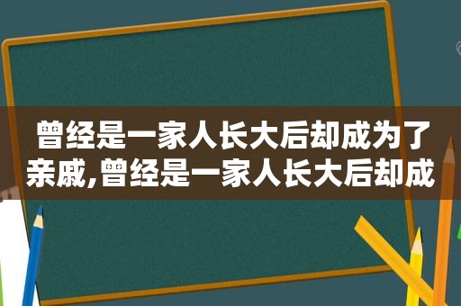 曾经是一家人长大后却成为了亲戚,曾经是一家人长大后却成为了亲戚说说