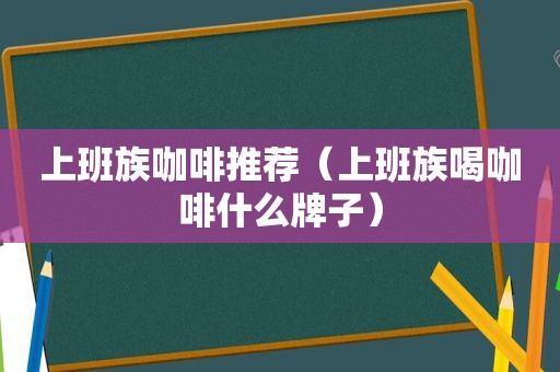 上班族咖啡推荐（上班族喝咖啡什么牌子）