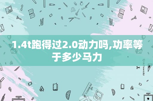 1.4t跑得过2.0动力吗,功率等于多少马力