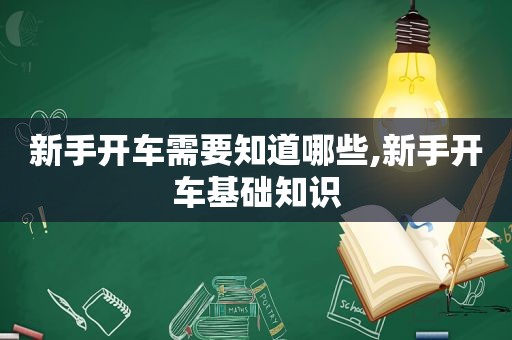 新手开车需要知道哪些,新手开车基础知识