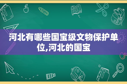 河北有哪些国宝级文物保护单位,河北的国宝