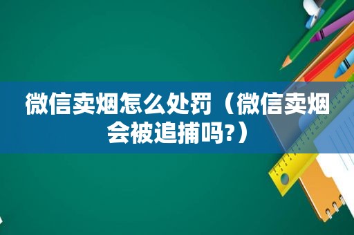 微信卖烟怎么处罚（微信卖烟会被追捕吗?）