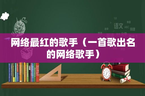 网络最红的歌手（一首歌出名的网络歌手）