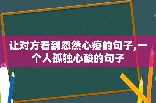 让对方看到忽然心疼的句子,一个人孤独心酸的句子