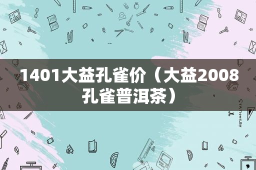 1401大益孔雀价（大益2008孔雀普洱茶）