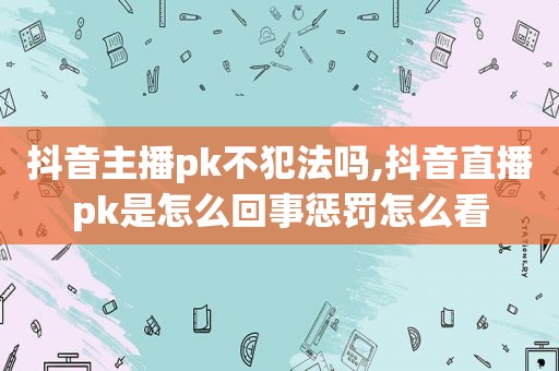 抖音主播pk不犯法吗,抖音直播pk是怎么回事惩罚怎么看