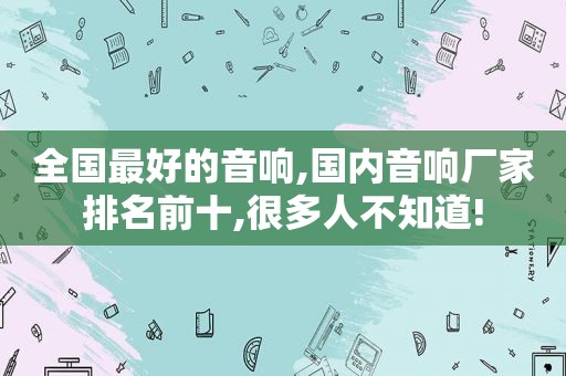 全国最好的音响,国内音响厂家排名前十,很多人不知道!  第1张