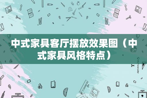 中式家具客厅摆放效果图（中式家具风格特点）