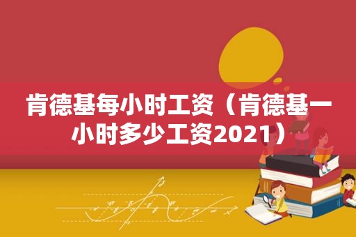 肯德基每小时工资（肯德基一小时多少工资2021）