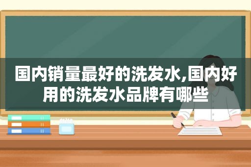 国内销量最好的洗发水,国内好用的洗发水品牌有哪些