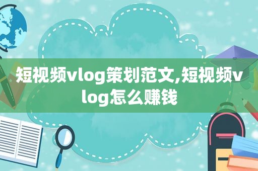 短视频vlog策划范文,短视频vlog怎么赚钱