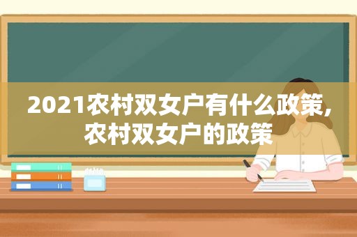 2021农村双女户有什么政策,农村双女户的政策