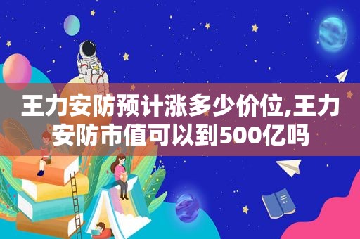 王力安防预计涨多少价位,王力安防市值可以到500亿吗