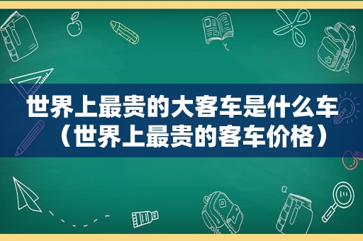 世界上最贵的大客车是什么车（世界上最贵的客车价格）