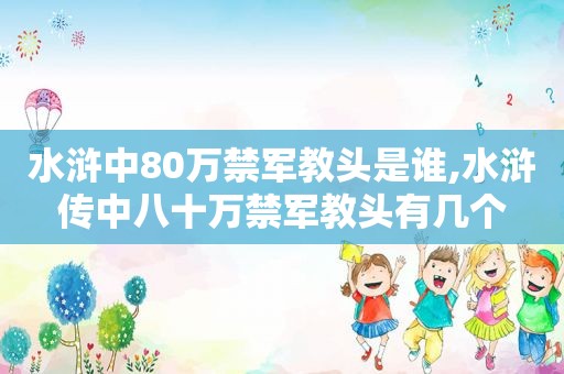 水浒中80万禁军教头是谁,水浒传中八十万禁军教头有几个