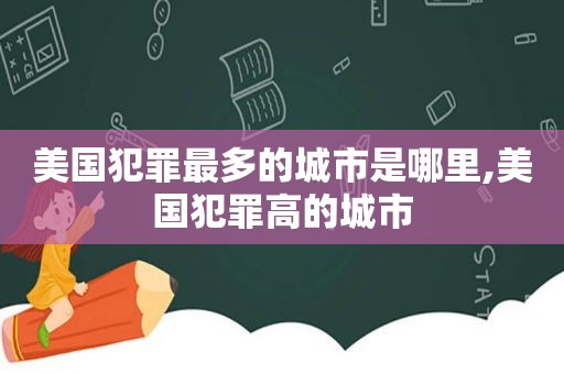 美国犯罪最多的城市是哪里,美国犯罪高的城市