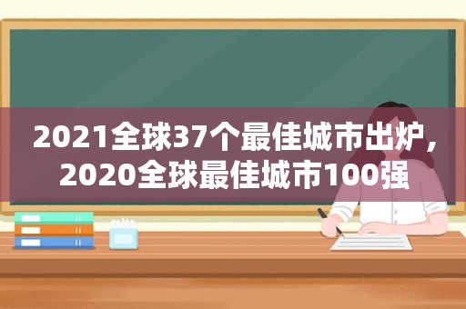 2021全球37个最佳城市出炉,2020全球最佳城市100强