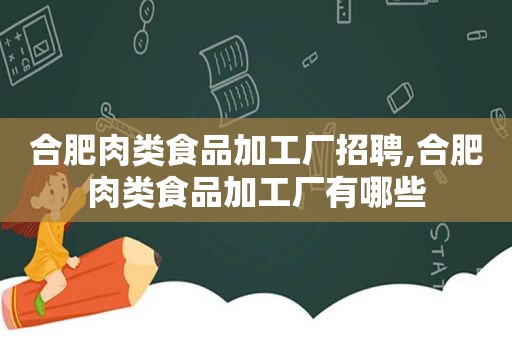 合肥肉类食品加工厂招聘,合肥肉类食品加工厂有哪些